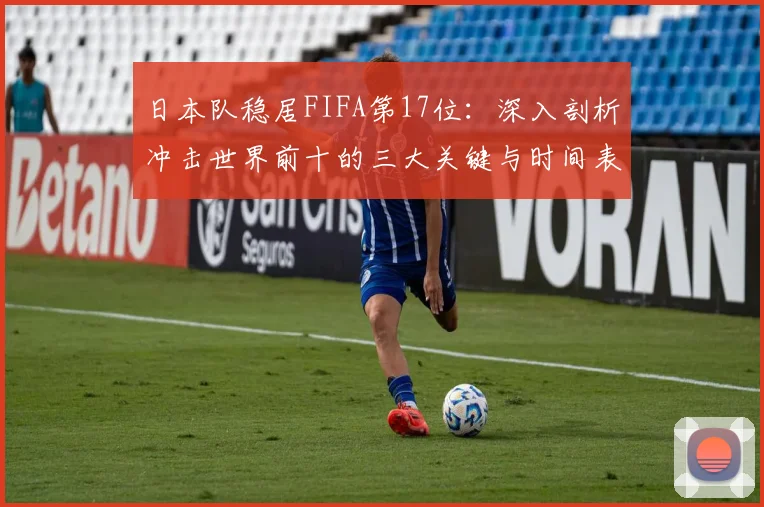 日本队稳居FIFA第17位：深入剖析冲击世界前十的三大关键与时间表