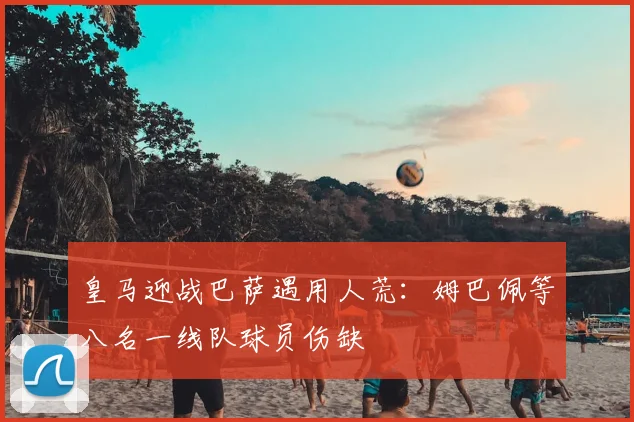 皇马迎战巴萨遇用人荒：姆巴佩等八名一线队球员伤缺