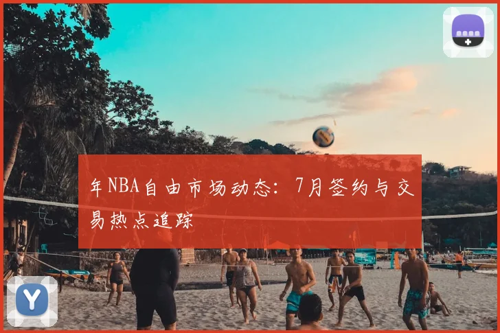 年NBA自由市场动态：7月签约与交易热点追踪