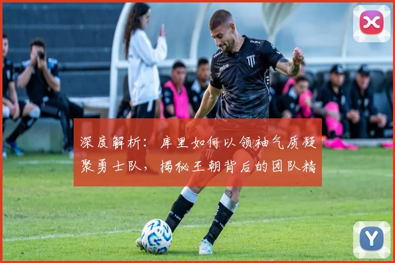 深度解析:库里如何以领袖气质凝聚勇士队,揭秘王朝背后的团队精神与管理智慧