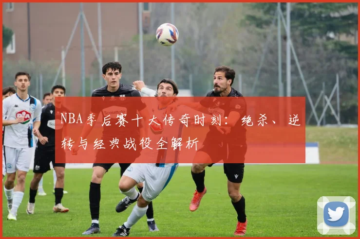 NBA季后赛十大传奇时刻：绝杀、逆转与经典战役全解析