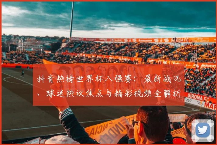 抖音热榜世界杯八强赛:最新战况、球迷热议焦点与精彩视频全解析