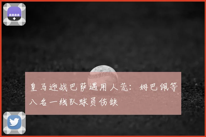 皇马迎战巴萨遇用人荒:姆巴佩等八名一线队球员伤缺