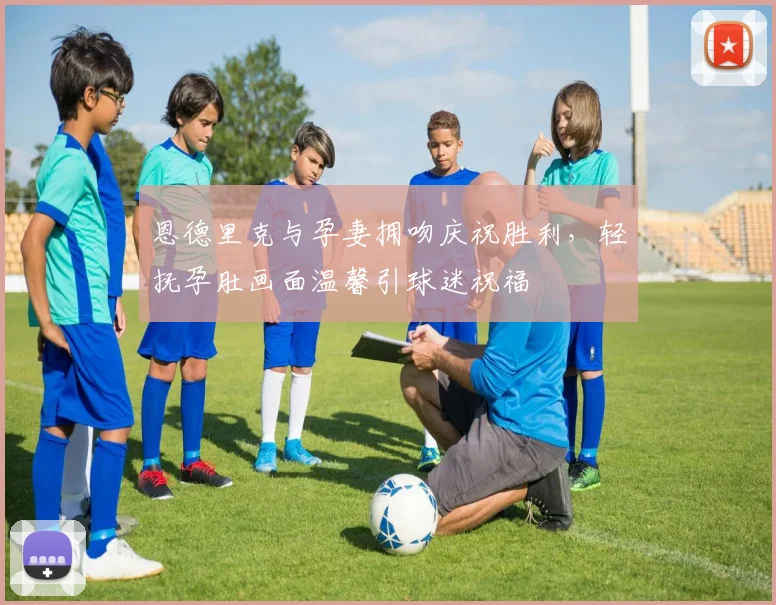 恩德里克与孕妻拥吻庆祝胜利，轻抚孕肚画面温馨引球迷祝福