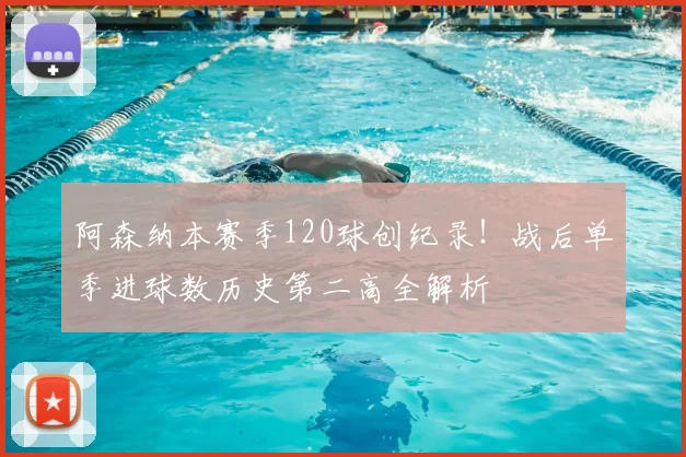 阿森纳本赛季120球创纪录！战后单季进球数历史第二高全解析